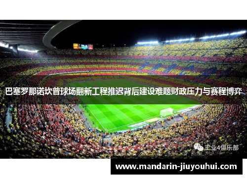 巴塞罗那诺坎普球场翻新工程推迟背后建设难题财政压力与赛程博弈