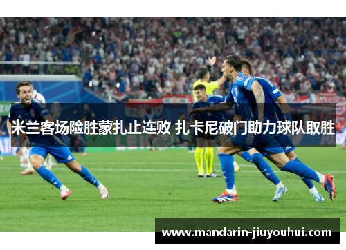 米兰客场险胜蒙扎止连败 扎卡尼破门助力球队取胜