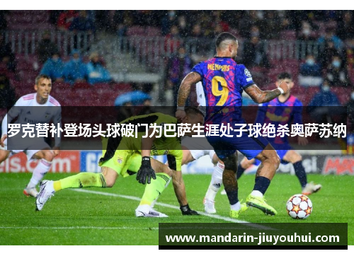罗克替补登场头球破门为巴萨生涯处子球绝杀奥萨苏纳 罗克替补登场头球破门为巴萨生涯处子球绝杀奥萨苏纳