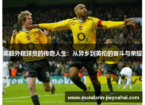 英超外籍球员的传奇人生:从异乡到英伦的奋斗与荣耀 英超外籍球员的传奇人生:从异乡到英伦的奋斗与荣耀