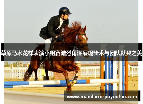 草原马术花样表演小组赛激烈角逐展现骑术与团队默契之美 草原马术花样表演小组赛激烈角逐展现骑术与团队默契之美
