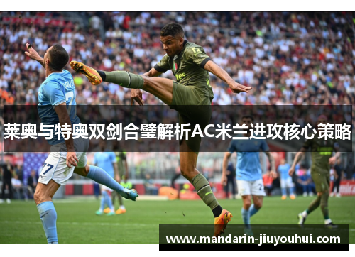 莱奥与特奥双剑合璧解析AC米兰进攻核心策略 莱奥与特奥双剑合璧解析AC米兰进攻核心策略