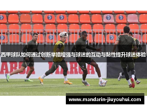 西甲球队如何通过创新举措增强与球迷的互动与黏性提升球迷体验 西甲球队如何通过创新举措增强与球迷的互动与黏性提升球迷体验
