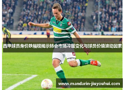 西甲球员身价跌幅榜揭示转会市场冷暖变化与球员价值波动因素 西甲球员身价跌幅榜揭示转会市场冷暖变化与球员价值波动因素