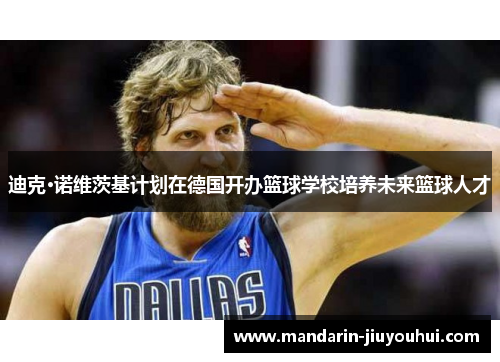 迪克·诺维茨基计划在德国开办篮球学校培养未来篮球人才 迪克·诺维茨基计划在德国开办篮球学校培养未来篮球人才