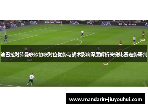迪巴拉对阵曼联欧协联对位优势与战术影响深度解析关键比赛走势研判 迪巴拉对阵曼联欧协联对位优势与战术影响深度解析关键比赛走势研判